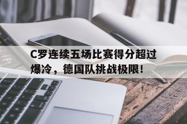 黑白体育直播-C罗连续五场比赛得分超过爆冷，德国队挑战极限！的简单介绍